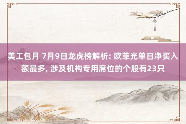 美工包月 7月9日龙虎榜解析: 欧菲光单日净买入额最多, 涉及机构专用席位的个股有23只