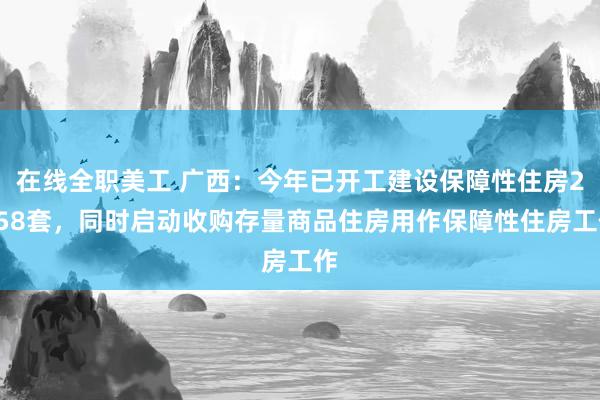 在线全职美工 广西：今年已开工建设保障性住房2958套，同时启动收购存量商品住房用作保障性住房工作