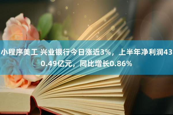 小程序美工 兴业银行今日涨近3%，上半年净利润430.49亿元，同比增长0.86%