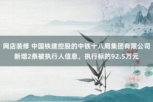 网店装修 中国铁建控股的中铁十八局集团有限公司新增2条被执行人信息，执行标的92.5万元