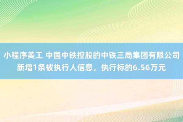 小程序美工 中国中铁控股的中铁三局集团有限公司新增1条被执行人信息，执行标的6.56万元