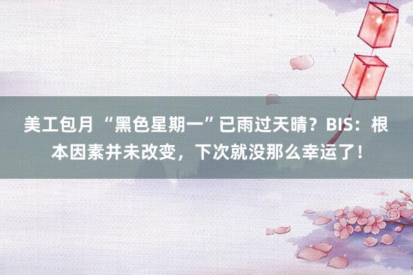 美工包月 “黑色星期一”已雨过天晴？BIS：根本因素并未改变，下次就没那么幸运了！