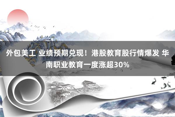 外包美工 业绩预期兑现！港股教育股行情爆发 华南职业教育一度涨超30%