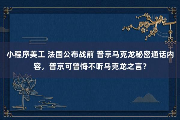 小程序美工 法国公布战前 普京马克龙秘密通话内容，普京可曾悔不听马克龙之言？