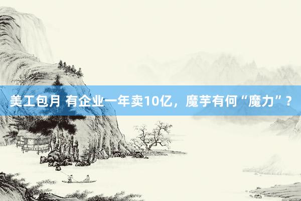 美工包月 有企业一年卖10亿，魔芋有何“魔力”？