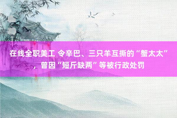 在线全职美工 令辛巴、三只羊互撕的“蟹太太”，曾因“短斤缺两”等被行政处罚