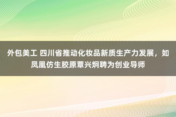 外包美工 四川省推动化妆品新质生产力发展，如凤凰仿生胶原覃兴炯聘为创业导师