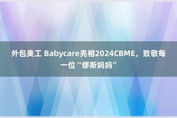 外包美工 Babycare亮相2024CBME，致敬每一位“缪斯妈妈”