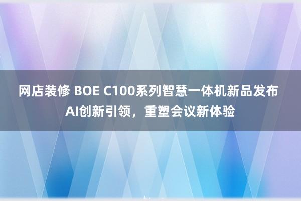 网店装修 BOE C100系列智慧一体机新品发布 AI创新引领，重塑会议新体验