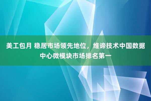 美工包月 稳居市场领先地位，维谛技术中国数据中心微模块市场排名第一